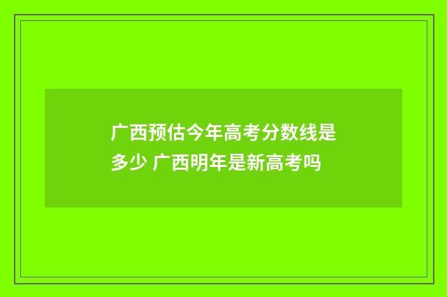 广西预估今年高考分数线是多少 广西明年是新高考吗