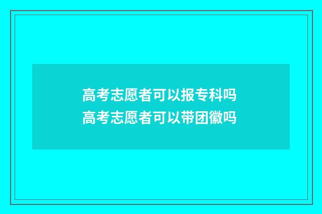 高考志愿者可以报专科吗 高考志愿者可以带团徽吗