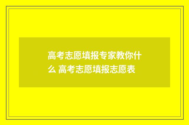 高考志愿填报专家教你什么 高考志愿填报志愿表