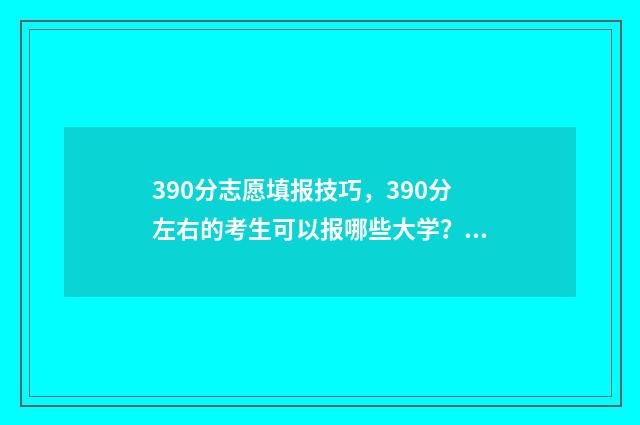 390分志愿填报技巧，390分左右的考生可以报哪些大学？ 390高考志愿