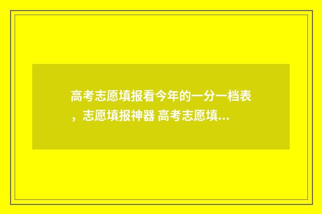 高考志愿填报看今年的一分一档表，志愿填报神器 高考志愿填报看排名还是成绩