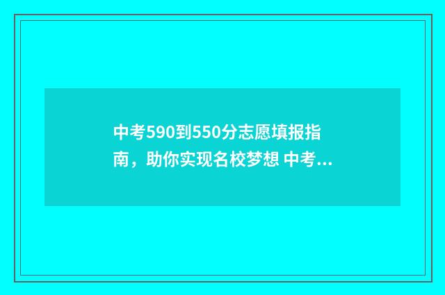 中考590到550分志愿填报指南,助你实现名校梦想 中考590分是什么概念