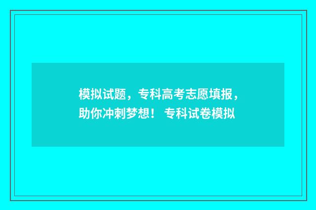 模拟试题，专科高考志愿填报，助你冲刺梦想！ 专科试卷模拟