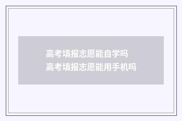 高考填报志愿能自学吗 高考填报志愿能用手机吗