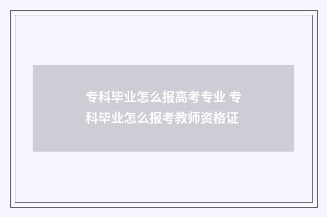 专科毕业怎么报高考专业 专科毕业怎么报考教师资格证