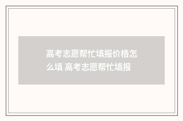 高考志愿帮忙填报价格怎么填 高考志愿帮忙填报