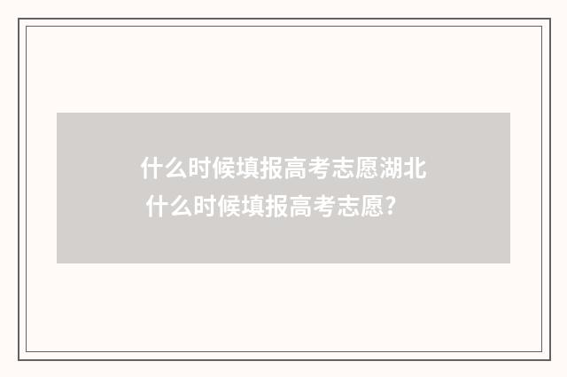 什么时候填报高考志愿湖北 什么时候填报高考志愿?