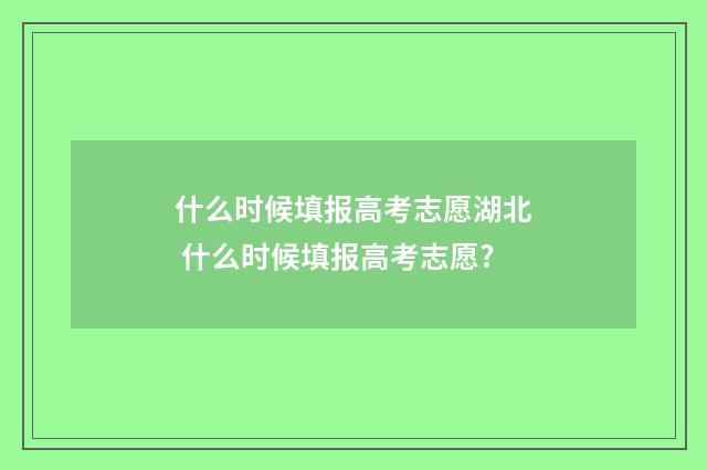 什么时候填报高考志愿湖北 什么时候填报高考志愿?