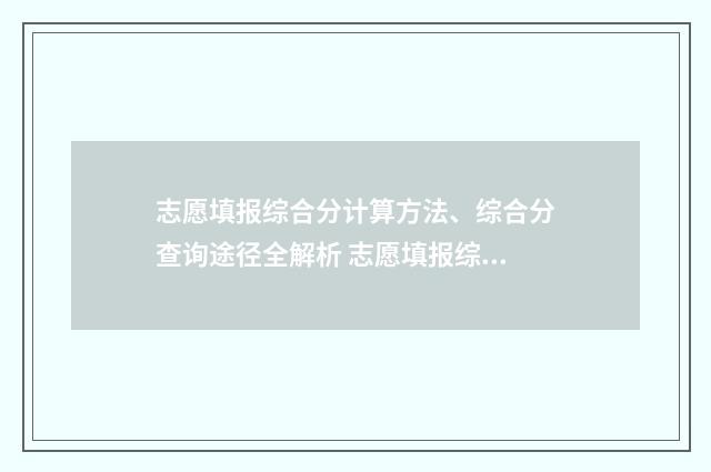 志愿填报综合分计算方法、综合分查询途径全解析 志愿填报综合参考系统