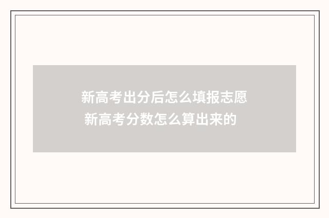新高考出分后怎么填报志愿 新高考分数怎么算出来的