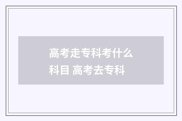 高考走专科考什么科目 高考去专科