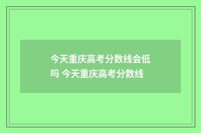 今天重庆高考分数线会低吗 今天重庆高考分数线