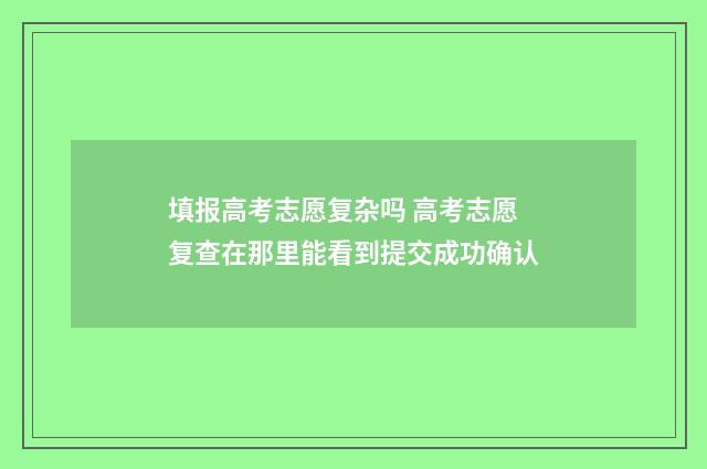 填报高考志愿复杂吗 高考志愿复查在那里能看到提交成功确认