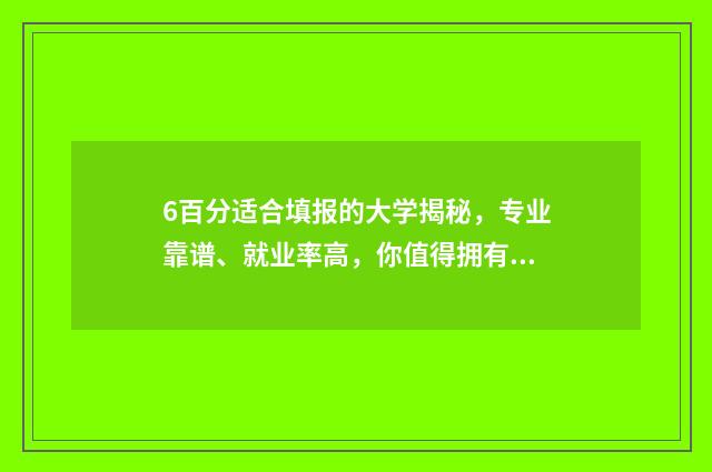 6百分适合填报的大学揭秘，专业靠谱、就业率高，你值得拥有 六百分能报什么学校
