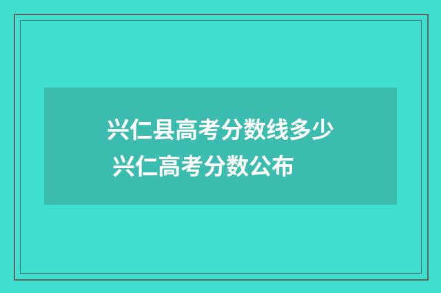 兴仁县高考分数线多少 兴仁高考分数公布