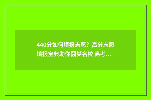 440分如何填报志愿？高分志愿填报宝典助你圆梦名校 高考440怎么填志愿