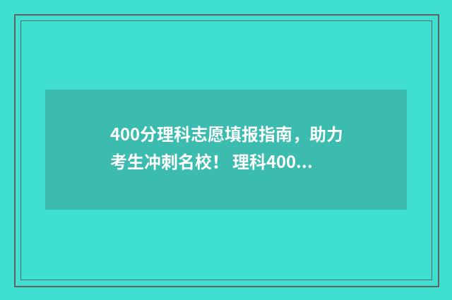 400分理科志愿填报指南，助力考生冲刺名校！ 理科400分可以选什么大学