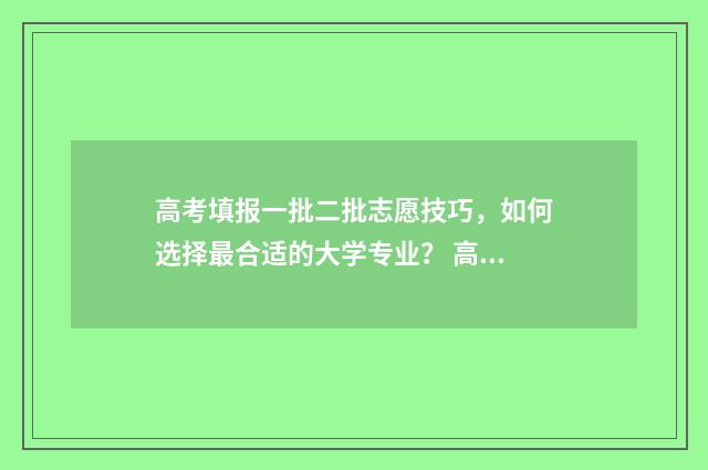 高考填报一批二批志愿技巧，如何选择最合适的大学专业？ 高考志愿一批二批都填
