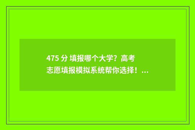 475 分 填报哪个大学?高考志愿填报模拟系统帮你选择! 475分能考几本