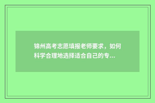 锦州高考志愿填报老师要求，如何科学合理地选择适合自己的专业和学校？ 辽宁锦州高考时间