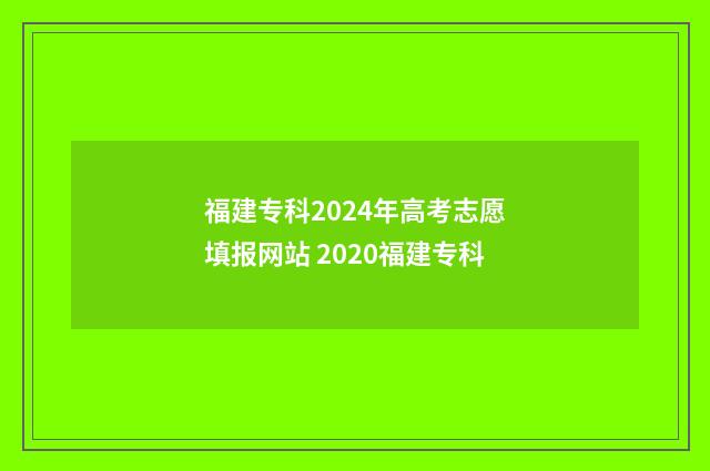 福建专科2024年高考志愿填报网站 2020福建专科