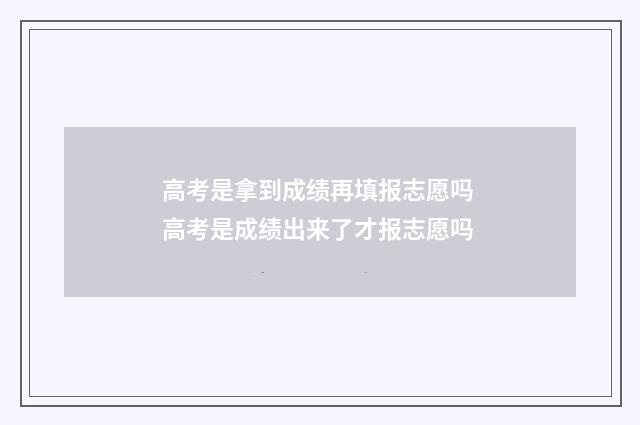 高考是拿到成绩再填报志愿吗 高考是成绩出来了才报志愿吗
