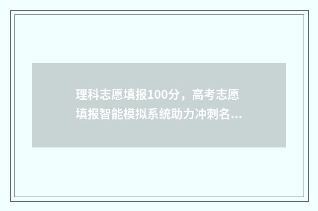 理科志愿填报100分,高考志愿填报智能模拟系统助力冲刺名校 理科志愿填报选哪些专业