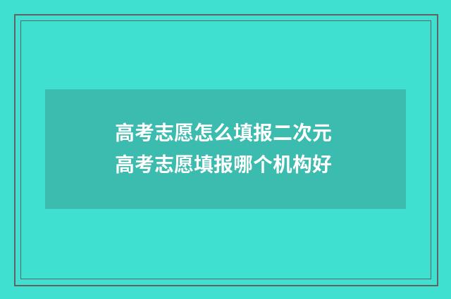 高考志愿怎么填报二次元 高考志愿填报哪个机构好