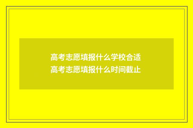 高考志愿填报什么学校合适 高考志愿填报什么时间截止