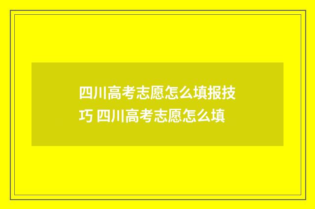 四川高考志愿怎么填报技巧 四川高考志愿怎么填