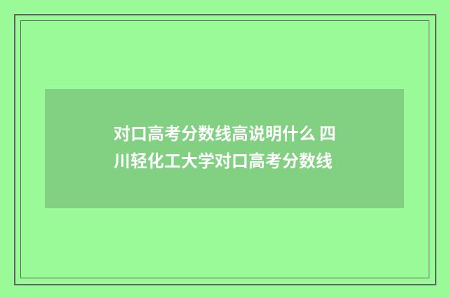 对口高考分数线高说明什么 四川轻化工大学对口高考分数线