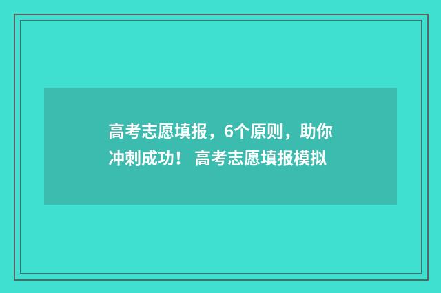 高考志愿填报,6个原则,助你冲刺成功! 高考志愿填报模拟