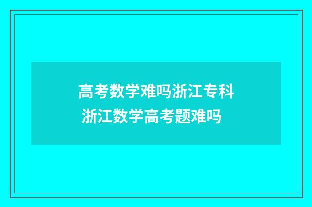 高考数学难吗浙江专科 浙江数学高考题难吗