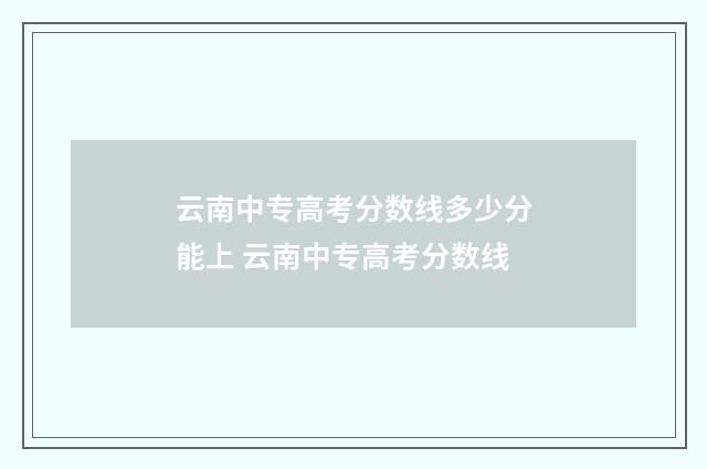 云南中专高考分数线多少分能上 云南中专高考分数线