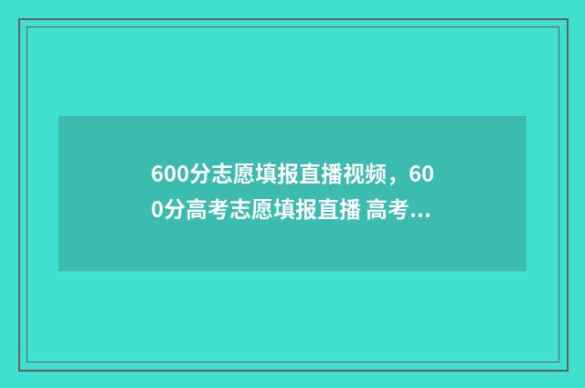 600分志愿填报直播视频，600分高考志愿填报直播 高考600分可以报哪些学校
