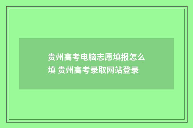 贵州高考电脑志愿填报怎么填 贵州高考录取网站登录