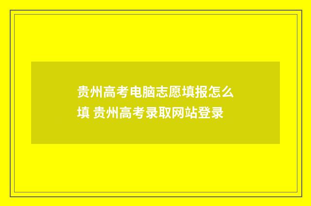 贵州高考电脑志愿填报怎么填 贵州高考录取网站登录