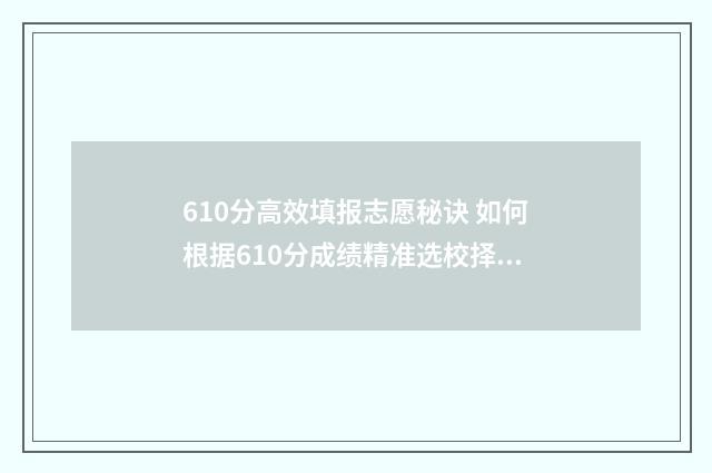 610分高效填报志愿秘诀 如何根据610分成绩精准选校择专业? 620如何填志愿