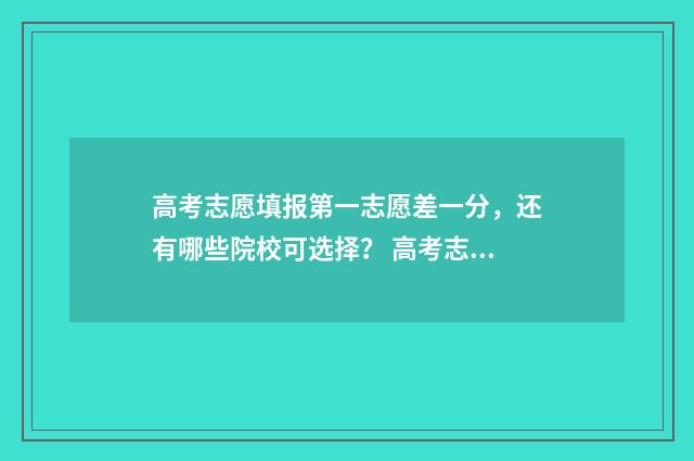 高考志愿填报第一志愿差一分,还有哪些院校可选择? 高考志愿填报第二批