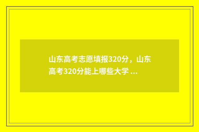 山东高考志愿填报320分，山东高考320分能上哪些大学 山东高考志愿填报网址入口
