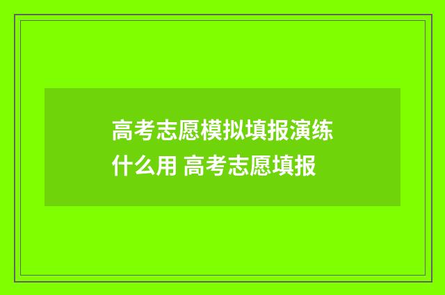 高考志愿模拟填报演练什么用 高考志愿填报