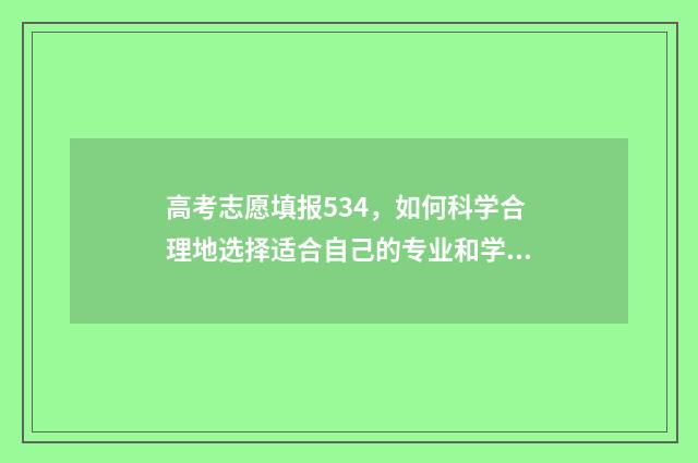 高考志愿填报534，如何科学合理地选择适合自己的专业和学校？ 高考志愿填报技巧