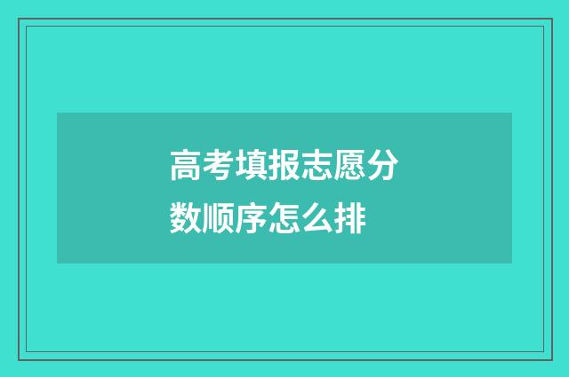 高考填报志愿分数顺序怎么排