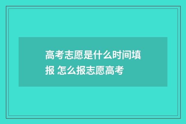 高考志愿是什么时间填报 怎么报志愿高考