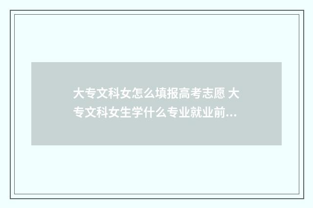 大专文科女怎么填报高考志愿 大专文科女生学什么专业就业前景好