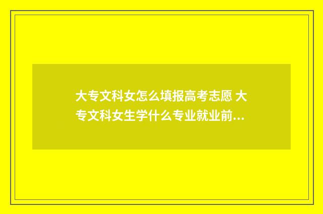 大专文科女怎么填报高考志愿 大专文科女生学什么专业就业前景好