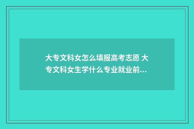 大专文科女怎么填报高考志愿 大专文科女生学什么专业就业前景好