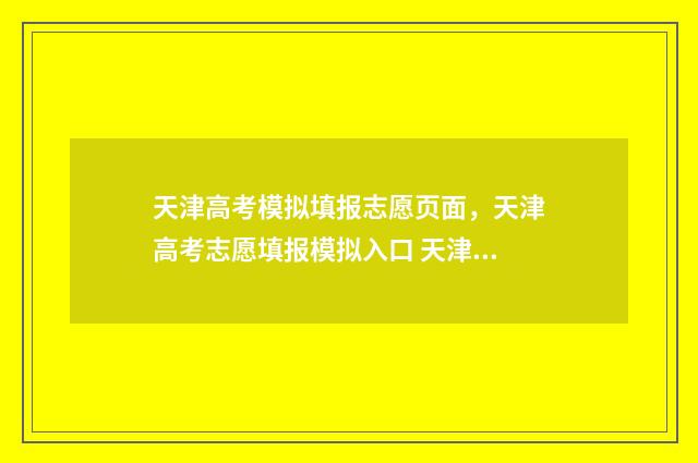 天津高考模拟填报志愿页面，天津高考志愿填报模拟入口 天津高考模拟填报志愿入口