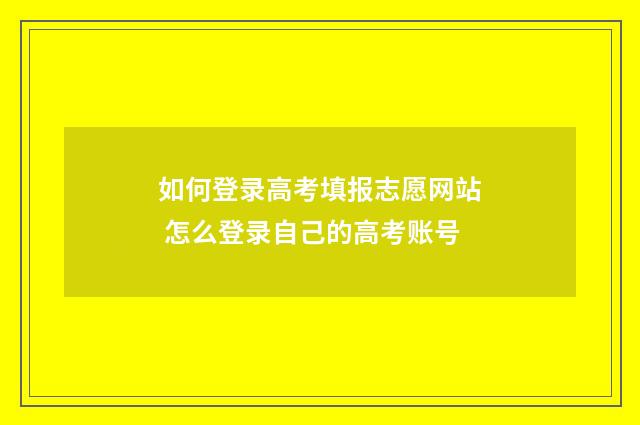 如何登录高考填报志愿网站 怎么登录自己的高考账号