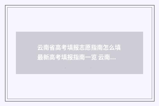 云南省高考填报志愿指南怎么填 最新高考填报指南一览 云南省高考填报志愿入口